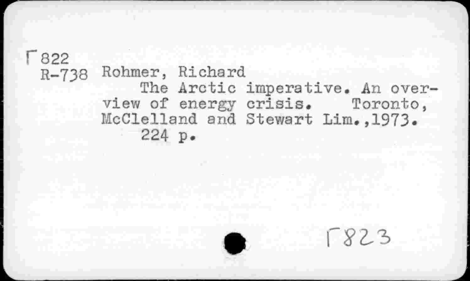 ﻿Г 822
r-738 Rohmer, Richard
The Arctic imperative. An overview of energy crisis. Toronto, McClelland and Stewart Lim.,1973« 224 p.
ГS’2-3